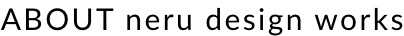 ABOUT neru design works